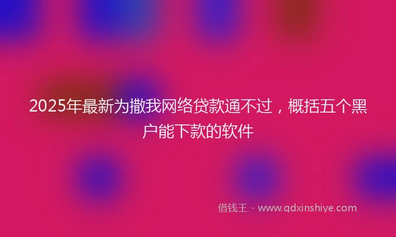 2025年最新为撒我网络贷款通不过，概括五个黑户能下款的软件
