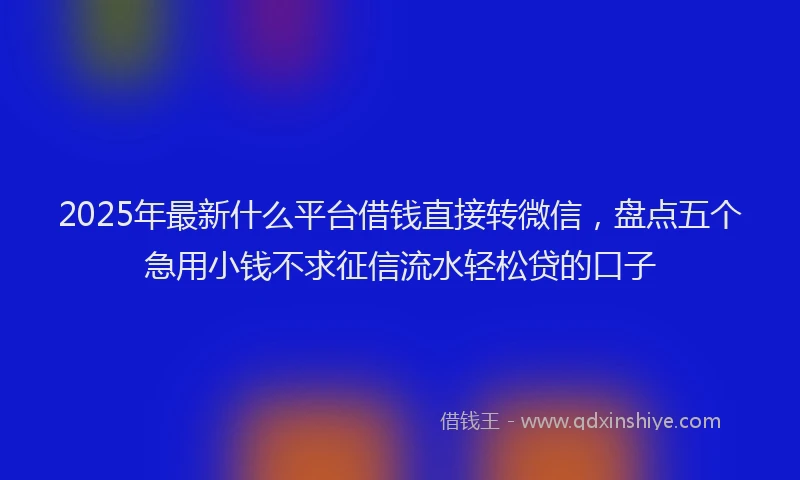 2025年最新什么平台借钱直接转微信，盘点五个急用小钱不求征信流水轻松贷的口子