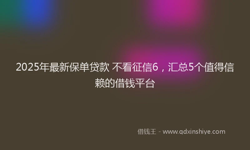 2025年最新保单贷款 不看征信6，汇总5个值得信赖的借钱平台