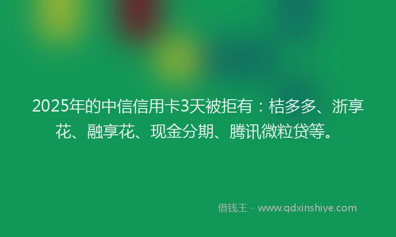 2025年的中信信用卡3天被拒有:桔多多、浙享花、融享花、现金分期、腾讯微粒贷等。