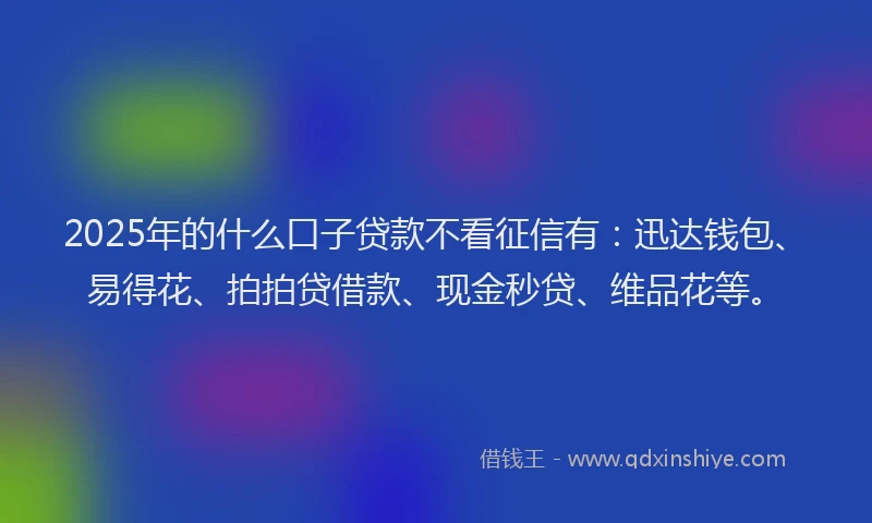 2025年的什么口子贷款不看征信有：迅达钱包、易得花、拍拍贷借款、现金秒贷、维品花等。