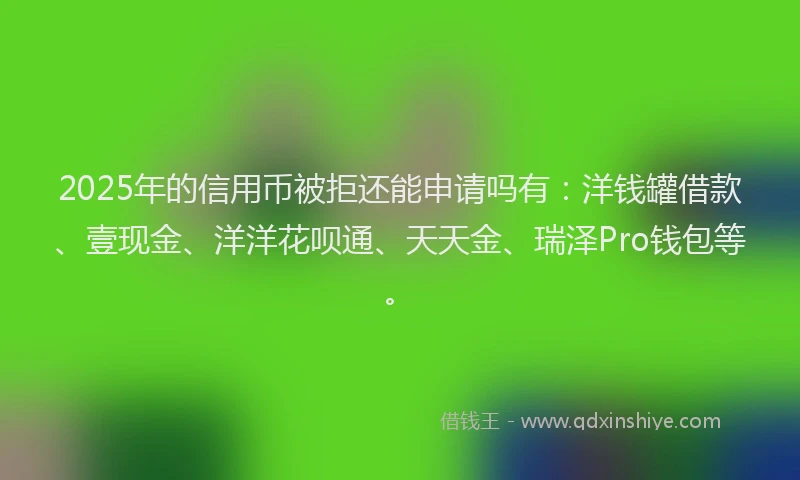 2025年的信用币被拒还能申请吗有：洋钱罐借款、壹现金、洋洋花呗通、天天金、瑞泽Pro钱包等。