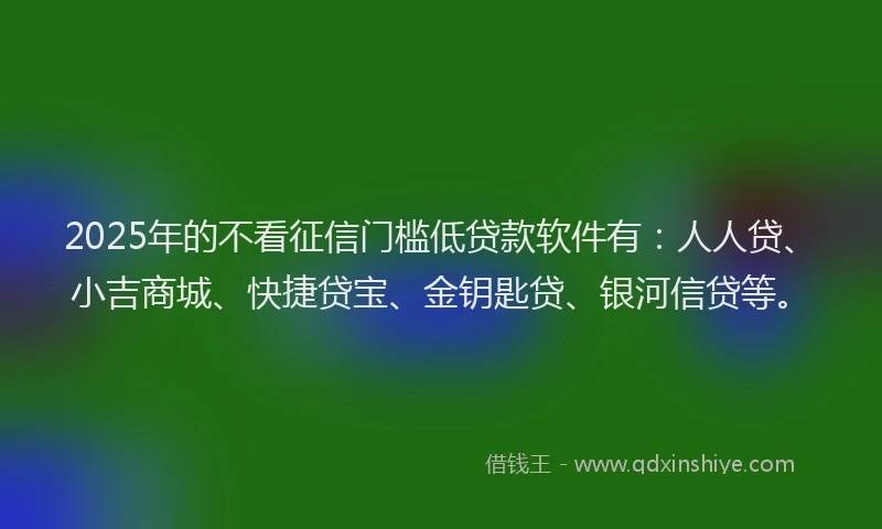 2025年的不看征信门槛低贷款软件有：人人贷、小吉商城、快捷贷宝、金钥匙贷、银河信贷等。