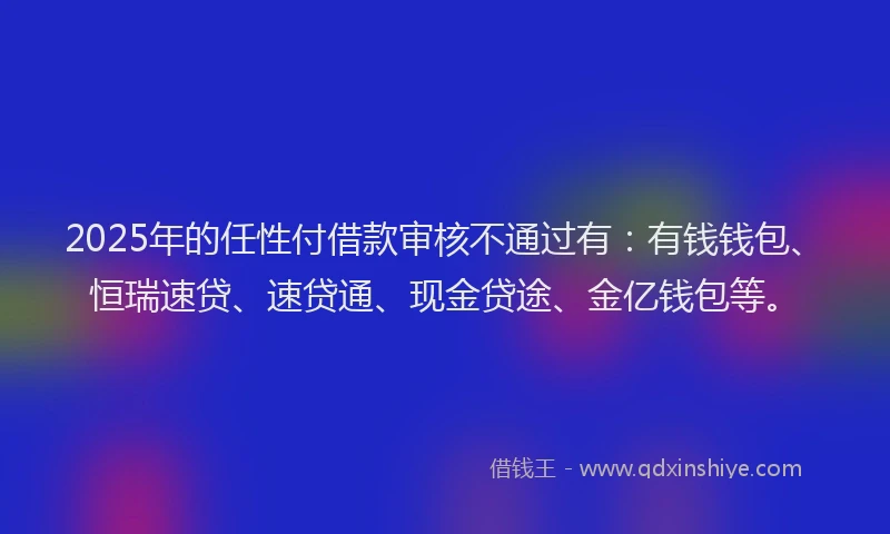 2025年的任性付借款审核不通过有：有钱钱包、恒瑞速贷、速贷通、现金贷途、金亿钱包等。