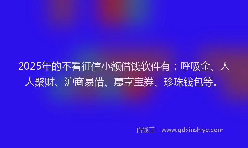 2025年的不看征信小额借钱软件有：呼吸金、人人聚财、沪商易借、惠享宝券、珍珠钱包等。