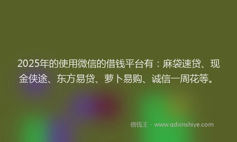 2025年的使用微信的借钱平台有：麻袋速贷、现金侠途、东方易贷、萝卜易购、诚信一周花等。