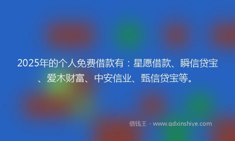 2025年的个人免费借款有：星愿借款、瞬信贷宝、爱木财富、中安信业、甄信贷宝等。