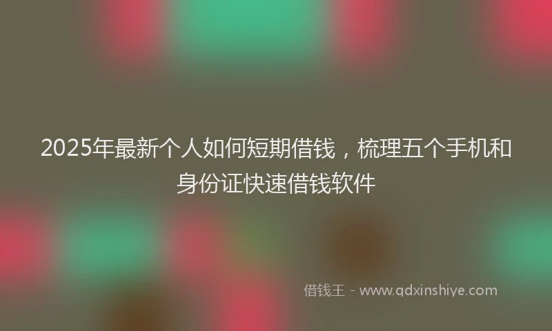 2025年最新个人如何短期借钱，梳理五个手机和身份证快速借钱软件