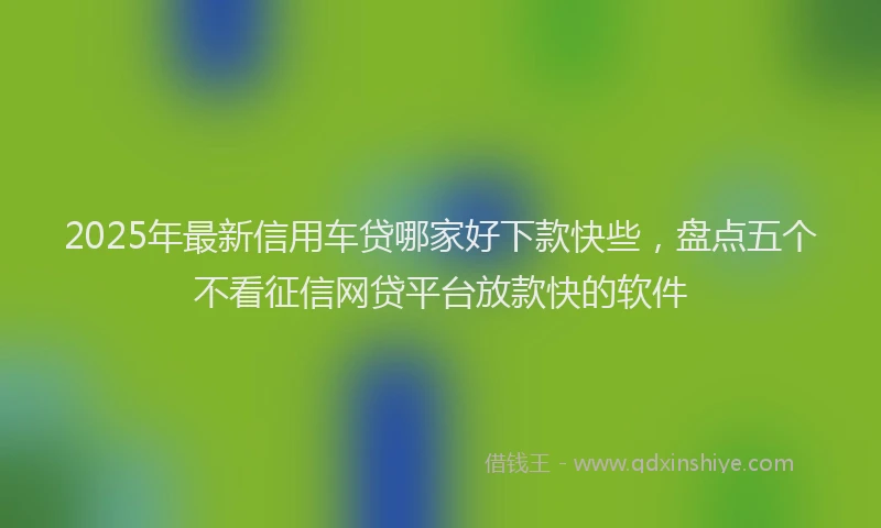 2025年最新信用车贷哪家好下款快些，盘点五个不看征信网贷平台放款快的软件