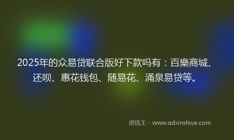 2025年的众易贷联合版好下款吗有：百樂商城、还呗、惠花钱包、随易花、涌泉易贷等。