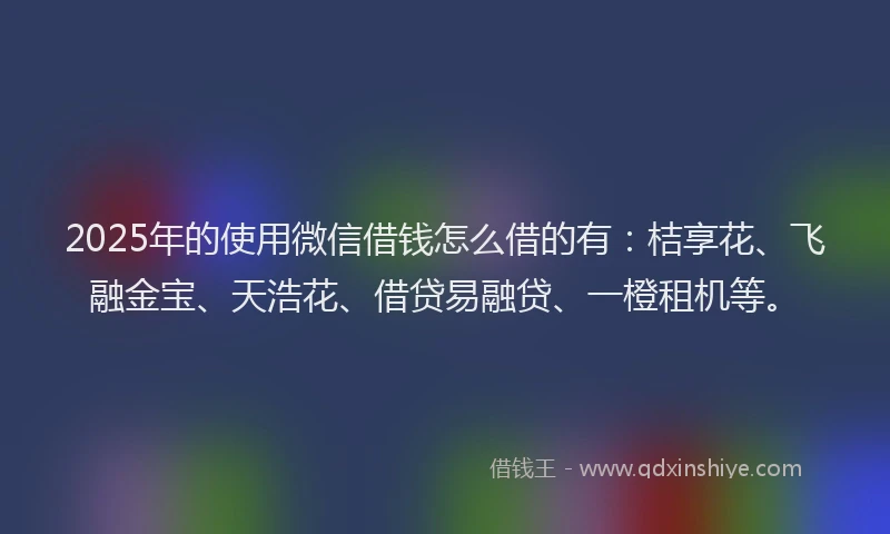 2025年的使用微信借钱怎么借的有：桔享花、飞融金宝、天浩花、借贷易融贷、一橙租机等。