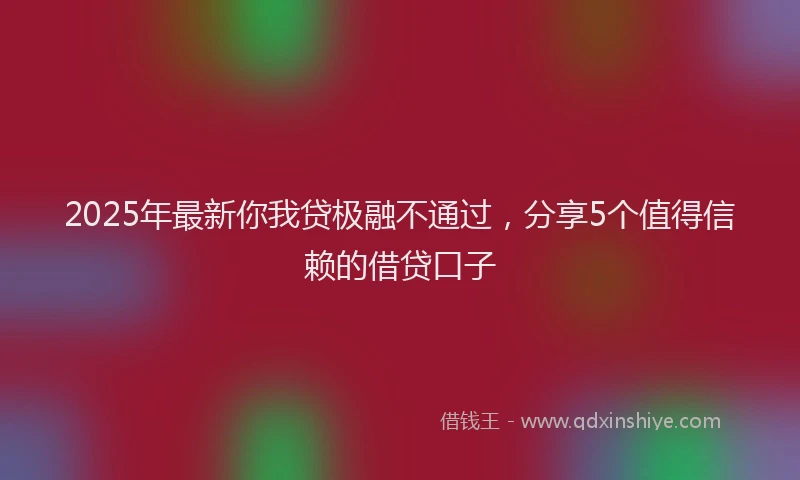 2025年最新你我贷极融不通过，分享5个值得信赖的借贷口子