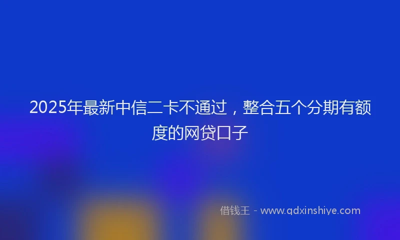 2025年最新中信二卡不通过，整合五个分期有额度的网贷口子