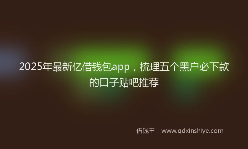 2025年最新亿借钱包app，梳理五个黑户必下款的口子贴吧推荐