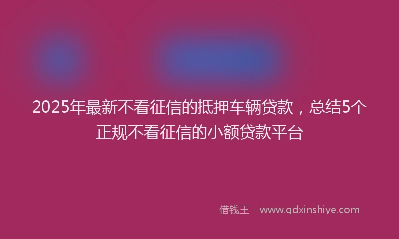 2025年最新不看征信的抵押车辆贷款，总结5个正规不看征信的小额贷款平台
