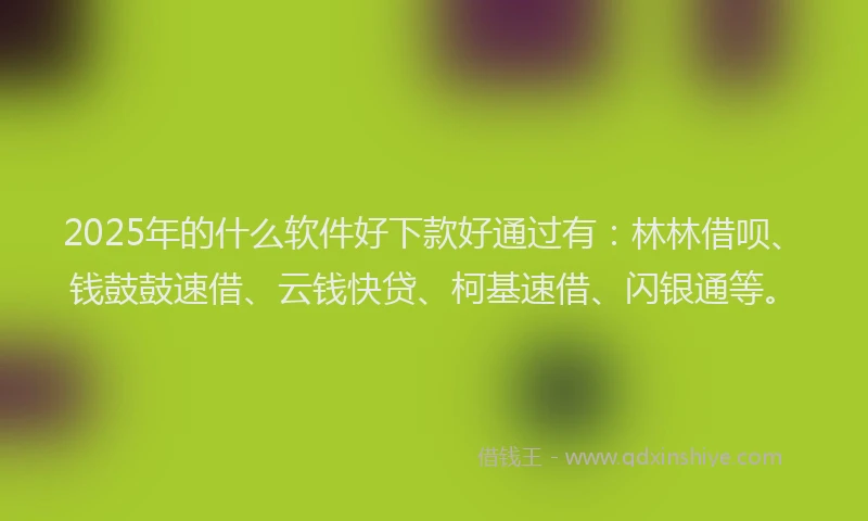 2025年的什么软件好下款好通过有：林林借呗、钱鼓鼓速借、云钱快贷、柯基速借、闪银通等。