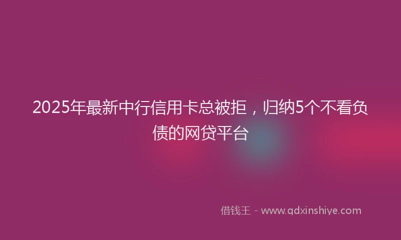 2025年最新中行信用卡总被拒，归纳5个不看负债的网贷平台