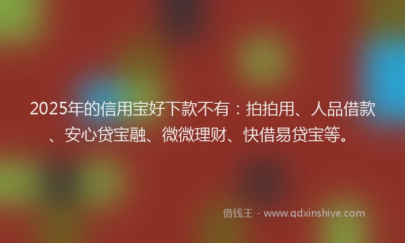 2025年的信用宝好下款不有：拍拍用、人品借款、安心贷宝融、微微理财、快借易贷宝等。