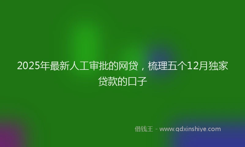 2025年最新人工审批的网贷，梳理五个12月独家贷款的口子