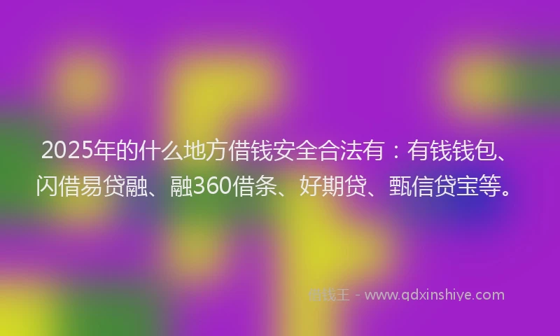 2025年的什么地方借钱安全合法有：有钱钱包、闪借易贷融、融360借条、好期贷、甄信贷宝等。