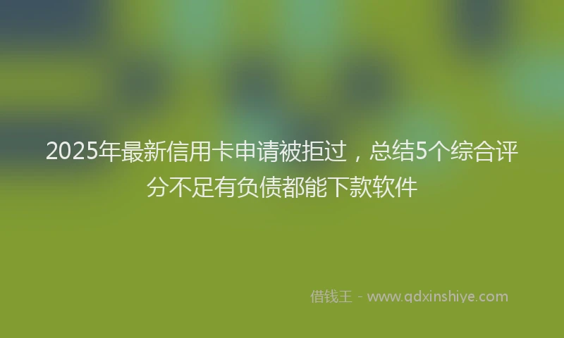 2025年最新信用卡申请被拒过，总结5个综合评分不足有负债都能下款软件