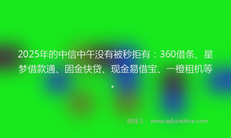 2025年的中信中午没有被秒拒有：360借条、星梦借款通、固金快贷、现金易借宝、一橙租机等。
