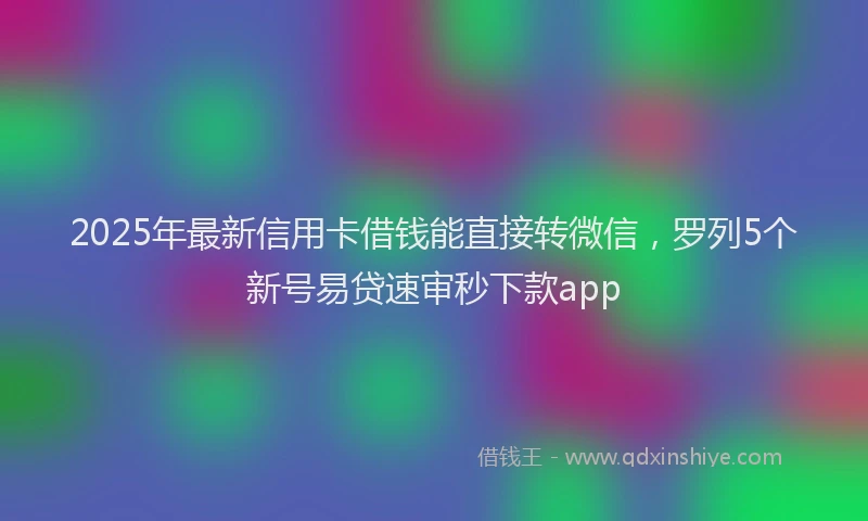 2025年最新信用卡借钱能直接转微信，罗列5个新号易贷速审秒下款app