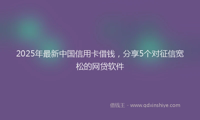 2025年最新中国信用卡借钱，分享5个对征信宽松的网贷软件
