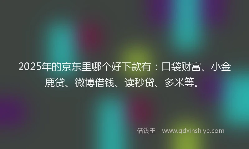 2025年的京东里哪个好下款有：口袋财富、小金鹿贷、微博借钱、读秒贷、多米等。