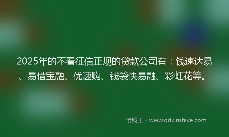 2025年的不看征信正规的贷款公司有：钱速达易、易借宝融、优速购、钱袋快易融、彩虹花等。