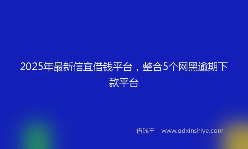 2025年最新信宜借钱平台，整合5个网黑逾期下款平台