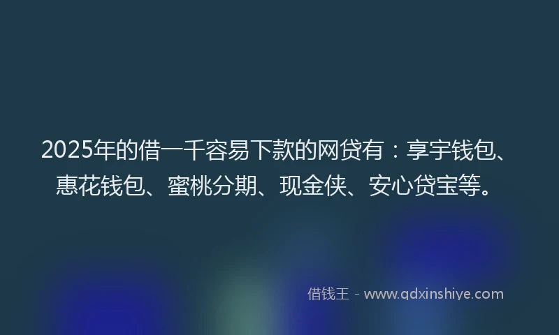 2025年的借一千容易下款的网贷有：享宇钱包、惠花钱包、蜜桃分期、现金侠、安心贷宝等。