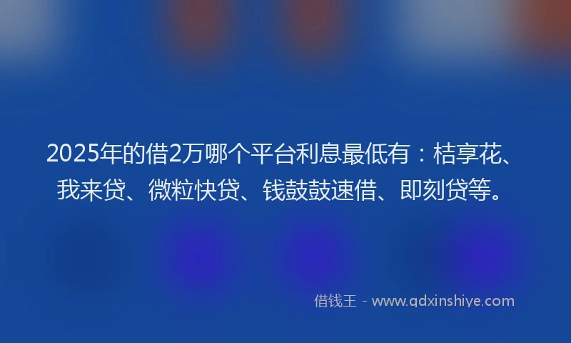 2025年的借2万哪个平台利息最低有：桔享花、我来贷、微粒快贷、钱鼓鼓速借、即刻贷等。