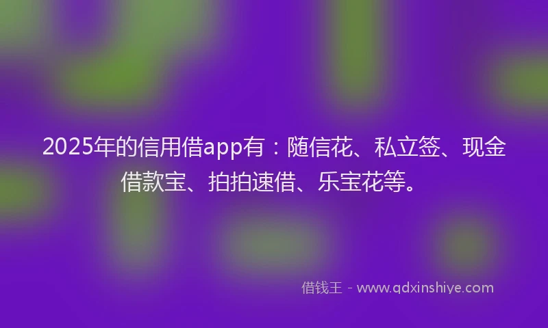 2025年的信用借app有：随信花、私立签、现金借款宝、拍拍速借、乐宝花等。