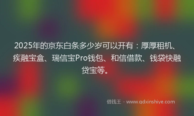 2025年的京东白条多少岁可以开有：厚厚租机、疾融宝盒、瑞信宝Pro钱包、和信借款、钱袋快融贷宝等。
