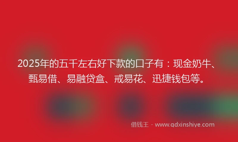 2025年的五千左右好下款的口子有：现金奶牛、甄易借、易融贷盒、戒易花、迅捷钱包等。