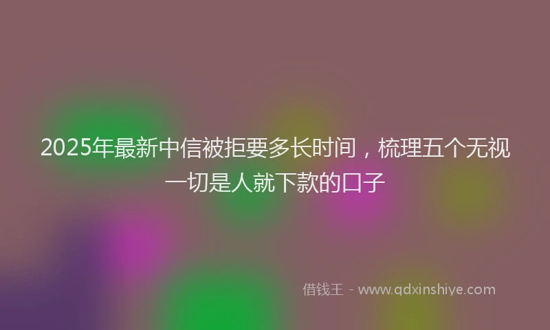 2025年最新中信被拒要多长时间，梳理五个无视一切是人就下款的口子