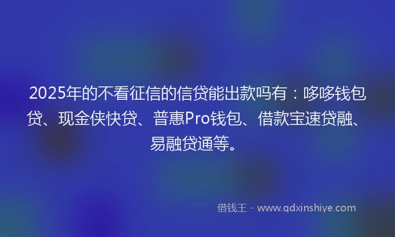 2025年的不看征信的信贷能出款吗有：哆哆钱包贷、现金侠快贷、普惠Pro钱包、借款宝速贷融、易融贷通等。