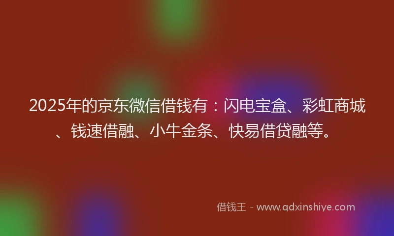 2025年的京东微信借钱有：闪电宝盒、彩虹商城、钱速借融、小牛金条、快易借贷融等。