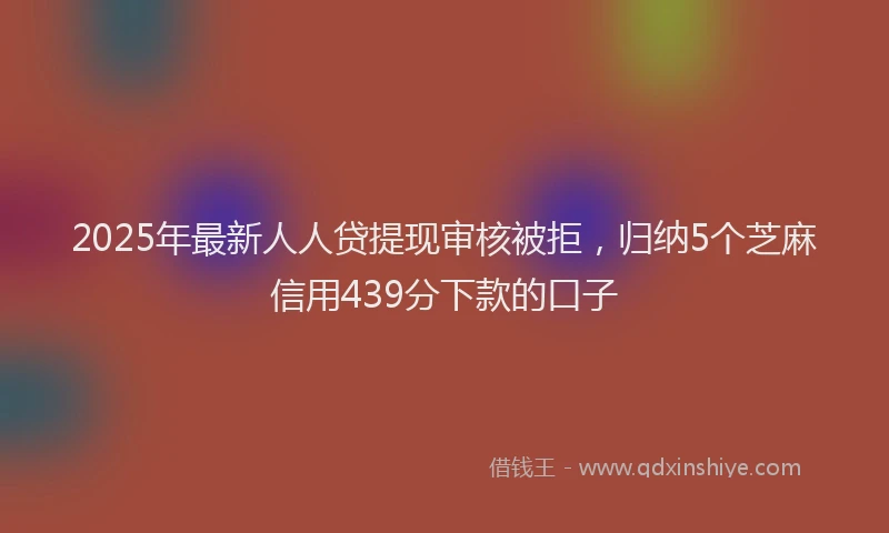 2025年最新人人贷提现审核被拒，归纳5个芝麻信用439分下款的口子
