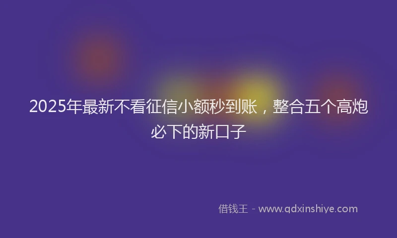 2025年最新不看征信小额秒到账，整合五个高炮必下的新口子