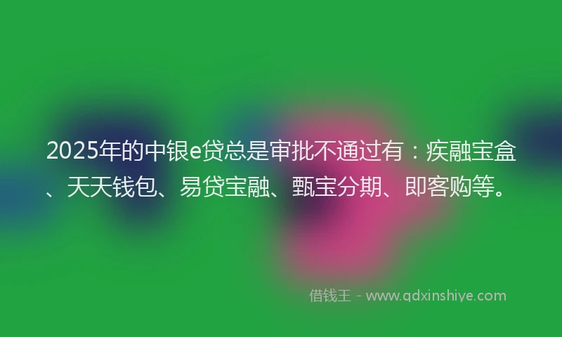 2025年的中银e贷总是审批不通过有：疾融宝盒、天天钱包、易贷宝融、甄宝分期、即客购等。