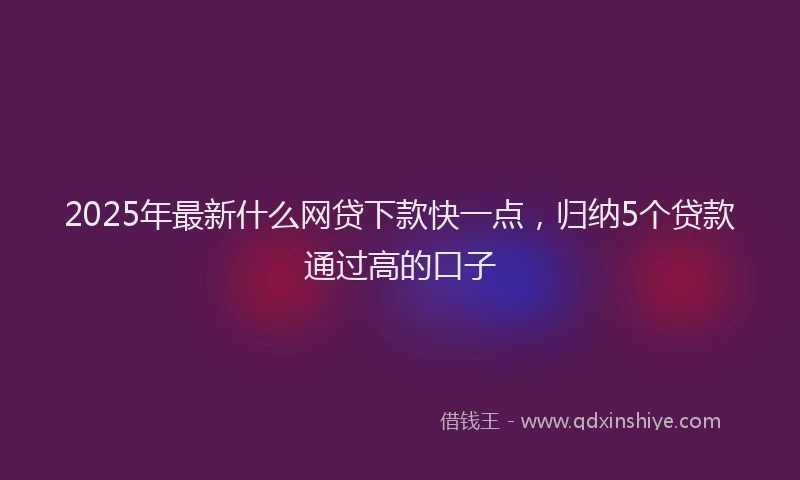 2025年最新什么网贷下款快一点，归纳5个贷款通过高的口子