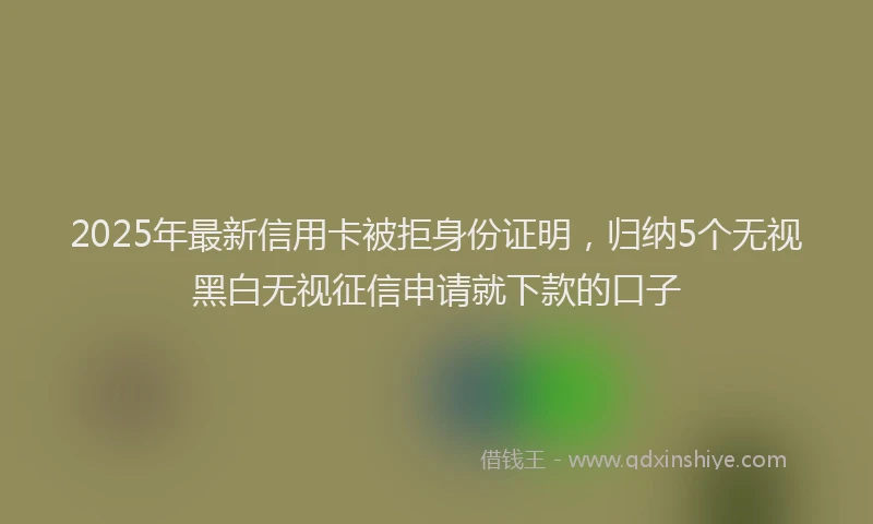 2025年最新信用卡被拒身份证明，归纳5个无视黑白无视征信申请就下款的口子