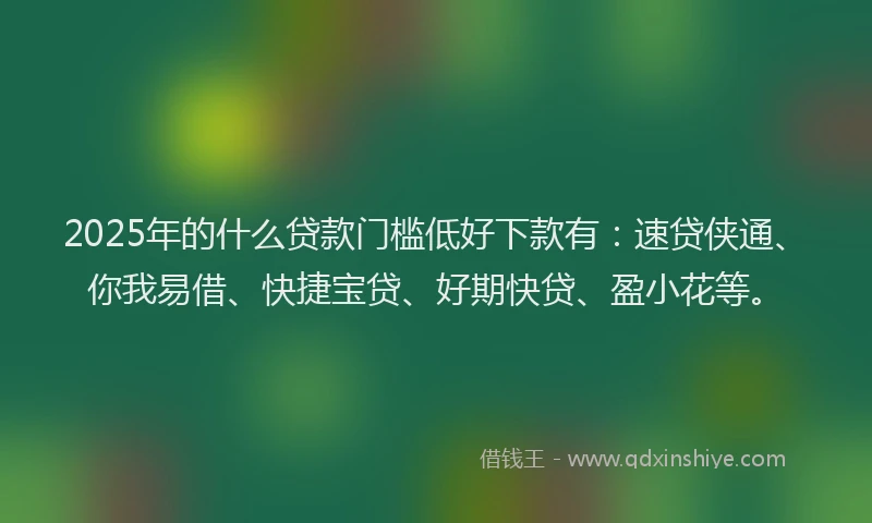 2025年的什么贷款门槛低好下款有：速贷侠通、你我易借、快捷宝贷、好期快贷、盈小花等。