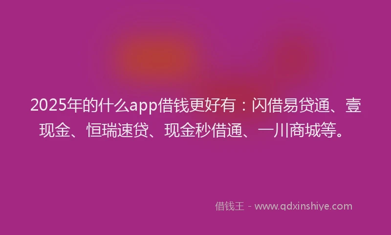 2025年的什么app借钱更好有：闪借易贷通、壹现金、恒瑞速贷、现金秒借通、一川商城等。