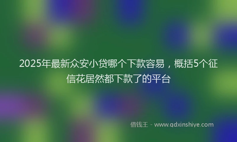 2025年最新众安小贷哪个下款容易，概括5个征信花居然都下款了的平台