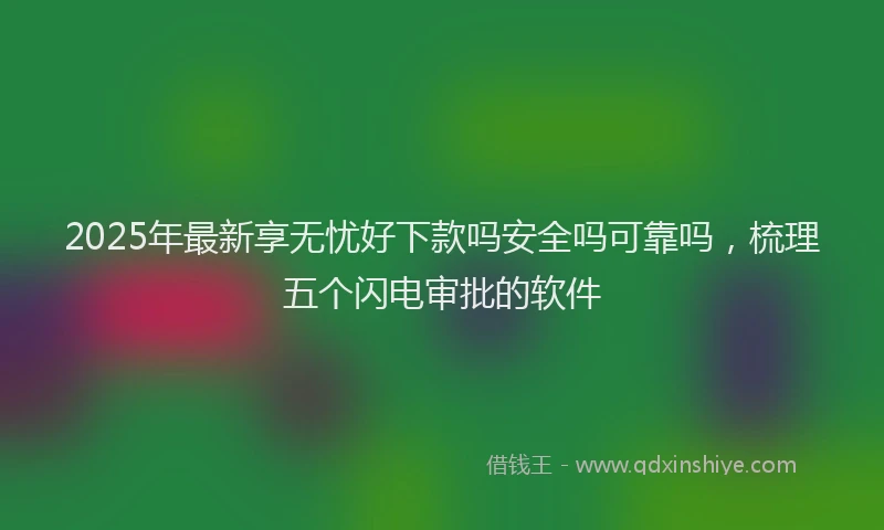 2025年最新享无忧好下款吗安全吗可靠吗，梳理五个闪电审批的软件