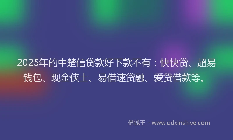 2025年的中楚信贷款好下款不有：快快贷、超易钱包、现金侠士、易借速贷融、爱贷借款等。