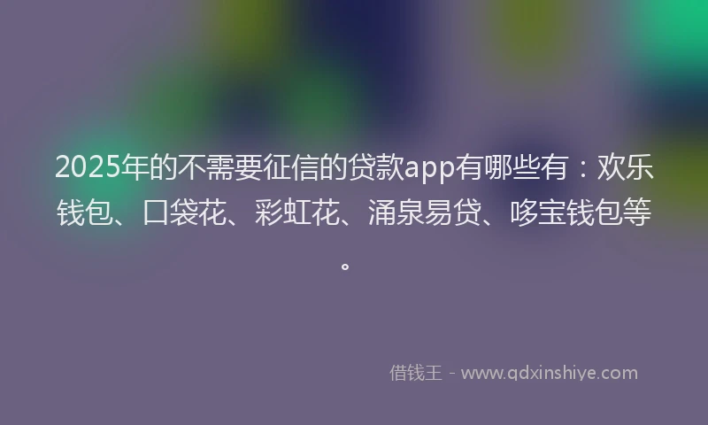 2025年的不需要征信的贷款app有哪些有：欢乐钱包、口袋花、彩虹花、涌泉易贷、哆宝钱包等。